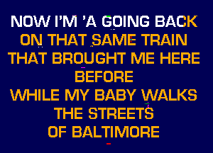 NOW I'M 'A GOING BACK
ON. THAT SAME TRAIN
THAT BROUGHT ME HERE
BEFORE
WHILE MY BABY WALKS
THE STREETS
0F BALTIMORE