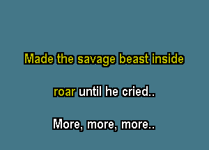 Made the savage beast inside

roar until he cried.

More, more, more..