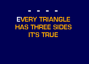 EVERY TRIANGLE
HAS THREE SIDES

ITS TRUE