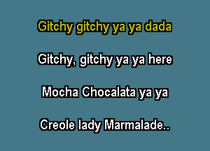 Gitchy gitchy ya ya dada

Gitchy, gitchy ya ya here

Mocha Chocalata ya ya

Creole lady Marmalade..