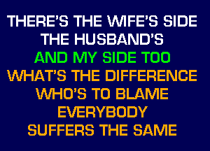 THERE'S THE VVIFES SIDE
THE HUSBAND'S
AND MY SIDE T00
WHATS THE DIFFERENCE
WHO'S T0 BLAME
EVERYBODY
SUFFERS THE SAME