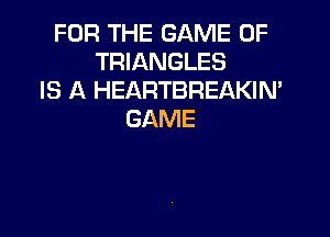 FOR THE GAME OF
TRIANGLES
IS A HEARTBREAKIN'

GAME