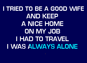 I TRIED TO BE A GOOD VUIFE
AND KEEP
A NICE HOME
ON MY JOB
I HAD TO TRAVEL
I WAS ALWAYS ALONE