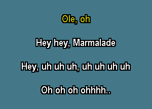 Ole, oh

Hey hey, Marmalade

Hey, uh uh uh, uh uh uh uh

Oh oh oh ohhhh..