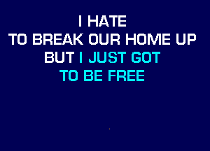I HATE
T0 BREAK OUR HOME UP
BUT I JUST GOT
TO BE FREE