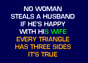 ND WOMAN
STEALS A HUSBAND
IF HES HAPPY
WITH HIS WIFE
EVERY TRIANGLE
HAS THREE SIDES
ITS TRUE