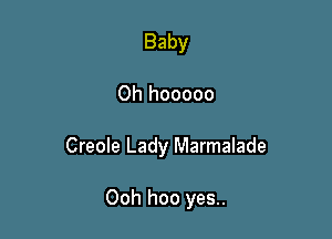 Baby

0h hooooo

Creole Lady Marmalade

Ooh hoo yes..