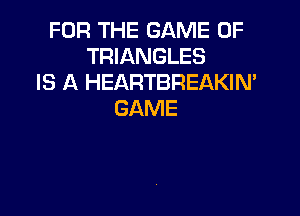 FOR THE GAME OF
TRIANGLES
IS A HEARTBREAKIN'

GAME