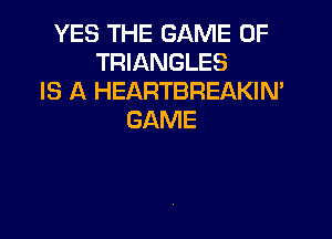 YES THE GAME OF
TRIANGLES
IS A HEARTBREAKIN'

GAME