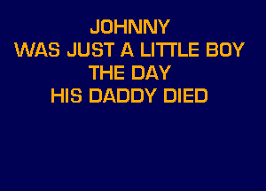 JOHNNY
WAS JUST A LITTLE BUY
THE DAY
HIS DADDY DIED