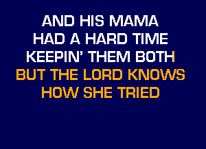 AND HIS MAMA
HAD A HARD TIME
KEEPIN' THEM BOTH
BUT THE LORD KNOWS
HOW SHE TRIED