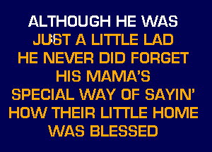 ALTHOUGH HE WAS
JUST A LITTLE LAD
HE NEVER DID FORGET
HIS MAMA'S
SPECIAL WAY OF SAYIN'
HOW THEIR LITI'LE HOME
WAS BLESSED