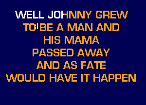 WELL JOHNNY GREW
TOIBE A MAN AND
HIS MAMA
PASSED AWAY
AND AS FATE
WOULD HAVE IT HAPPEN