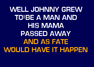 WELL JOHNNY GREW
TU'BE A MAN AND
HIS MAMA
PASSED AWAY
AND AS FATE
WOULD HAVE IT HAPPEN