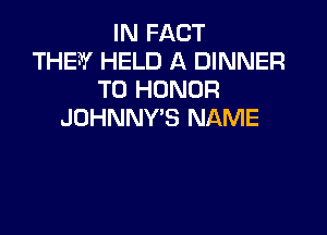 IN FACT
THEW HELD A DINNER
T0 HONOR
JOHNNY'S NAME