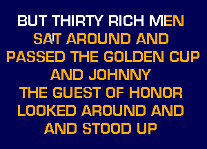 BUT THIRTY RICH MEN
SA'T AROUND AND
PASSED THE GOLDEN CUP
AND JOHNNY
THE GUEST OF HONOR
LOOKED AROUND AND
AND STOOD UP