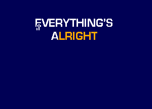 EVERYTHING'S
ALRIGHT