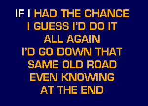 IF I HAD THE CHANGE
I GUESS I'D DO IT
ALL AGAIN
I'D GO DOWN THAT
SAME OLD ROAD
EVEN KNOUVING
AT THE END