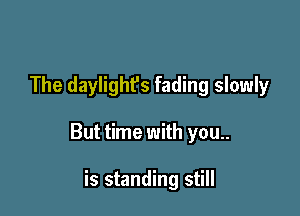 The daylight's fading slowly

But time with you..

is standing still