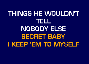 THINGS HE WOULDN'T
TELL
NOBODY ELSE
SECRET BABY
I KEEP 'EM T0 MYSELF