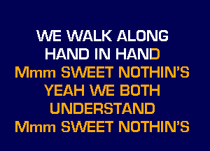 WE WALK ALONG
HAND IN HAND
Mmm SWEET NOTHIN'S
YEAH WE BOTH
UNDERSTAND
Mmm SWEET NOTHIN'S