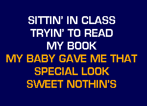 SITI'IN' IN CLASS
TRYIN' TO READ
MY BOOK
MY BABY GAVE ME THAT
SPECIAL LOOK
SWEET NOTHIN'S