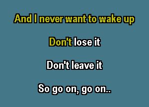 And I never want to wake up
Don't lose it

Don't leave it

So go on, go on..