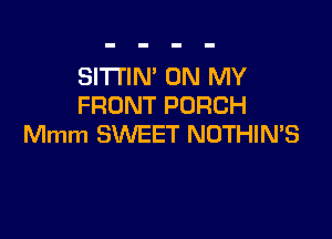 SI'I'I'IN' ON MY
FRONT PORCH

Mmm SWEET NOTHINB