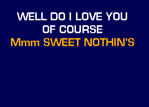 1M'VELL DO I LOVE YOU
OF COURSE
Mmm SWEET NOTHIN'S