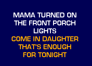 MAMA TURNED ON
THE FRONT PORCH
LIGHTS
COME IN DAUGHTER
THAT'S ENOUGH
FOR TONIGHT