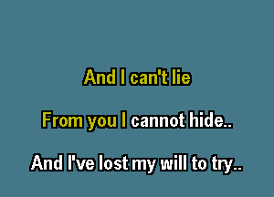 And I can't lie

From you I cannot hide..

And I've lost my will to try..