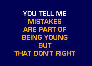 YOU TELL ME
MISTAKES
ARE PART OF

BEING YOUNG
BUT
THAT DON'T RIGHT