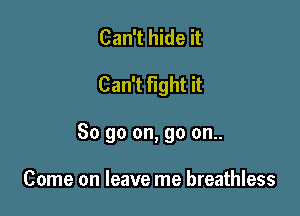 Can't hide it

Can't fight it

So go on, go on..

Come on leave me breathless