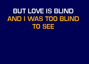 BUT LOVE IS BLIND
AND I WAS T00 BLIND
TO SEE