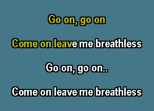 Go on, go on

Come on leave me breathless

Go on, go on..

Come on leave me breathless