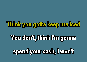 Think you gotta keep me iced

You don't, think I'm gonna

spend your cash, I won't