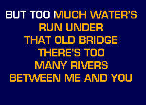 BUT TOO MUCH WATER'S
RUN UNDER
THAT OLD BRIDGE
THERE'S TOO
MANY RIVERS
BETWEEN ME AND YOU