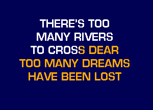 THERE'S TOO
MANY RIVERS
T0 CROSS DEAR
TOO MANY DREAMS
HAVE BEEN LOST