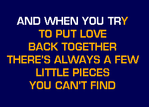 AND WHEN YOU TRY
TO PUT LOVE
BACK TOGETHER
THERE'S ALWAYS A FEW
LITI'LE PIECES
YOU CAN'T FIND