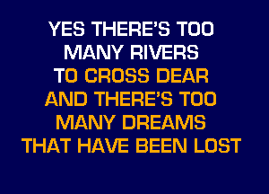 YES THERE'S TOO
MANY RIVERS
T0 CROSS DEAR
AND THERE'S TOO
MANY DREAMS
THAT HAVE BEEN LOST