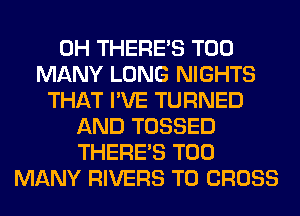 0H THERE'S TOO
MANY LONG NIGHTS
THAT I'VE TURNED
AND TOSSED
THERE'S TOO
MANY RIVERS T0 CROSS