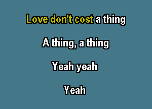 Love don't cost a thing

A thing, a thing
Yeah yeah
Yeah