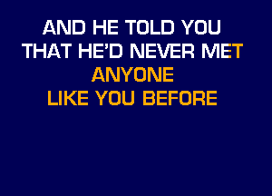 AND HE TOLD YOU
THAT HE'D NEVER MET
ANYONE
LIKE YOU BEFORE