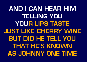 AND I CAN HEAR HIM
TELLING YOU
YOUR LIPS TASTE
JUST LIKE CHERRY WINE
BUT DID HE TELL YOU
THAT HE'S KNOWN
AS JOHNNY ONE TIME