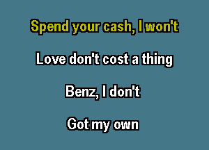 Spend your cash, I won't

Love don't cost a thing
Benz, I don't

Got my own