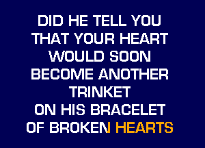 DID HE TELL YOU
THAT YOUR HEART
WOULD SOON
BECOME ANOTHER
TRINKET
ON HIS BRACELET
0F BROKEN HEARTS