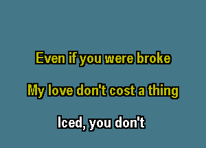 Even if you were broke

My love don't cost a thing

Iced, you don't