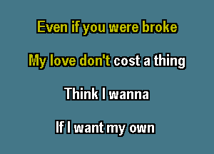 Even if you were broke
My love don't cost a thing

Think I wanna

If I want my own