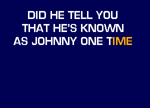 DID HE TELL YOU
THAT HE'S KNOWN
AS JOHNNY ONE TIME