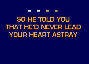 SO HE TOLD YOU
THAT HE'D NEVER LEAD
YOUR HEART ASTRAY